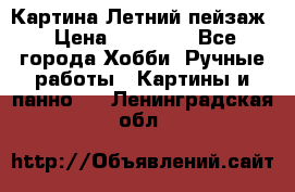 Картина Летний пейзаж › Цена ­ 25 420 - Все города Хобби. Ручные работы » Картины и панно   . Ленинградская обл.